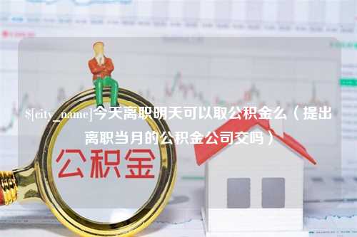 山西今天离职明天可以取公积金么（提出离职当月的公积金公司交吗）