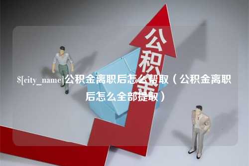 山西公积金离职后怎么帮取（公积金离职后怎么全部提取）