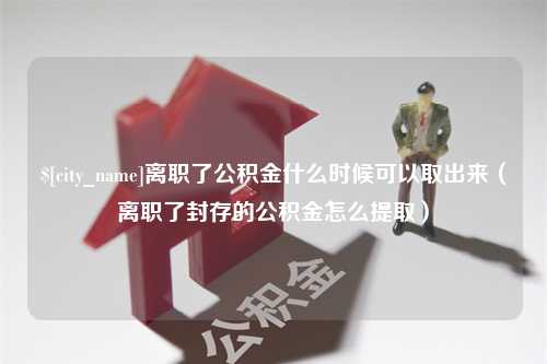 山西离职了公积金什么时候可以取出来（离职了封存的公积金怎么提取）